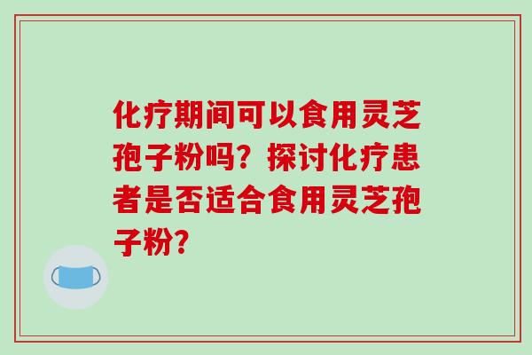 化疗期间可以食用灵芝孢子粉吗？探讨化疗患者是否适合食用灵芝孢子粉？