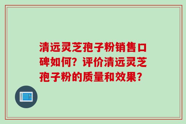 清远灵芝孢子粉销售口碑如何？评价清远灵芝孢子粉的质量和效果？
