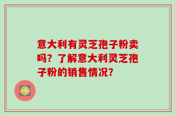 意大利有灵芝孢子粉卖吗？了解意大利灵芝孢子粉的销售情况？