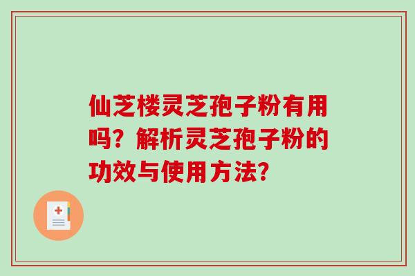 仙芝楼灵芝孢子粉有用吗？解析灵芝孢子粉的功效与使用方法？