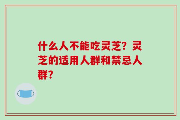 什么人不能吃灵芝？灵芝的适用人群和禁忌人群？