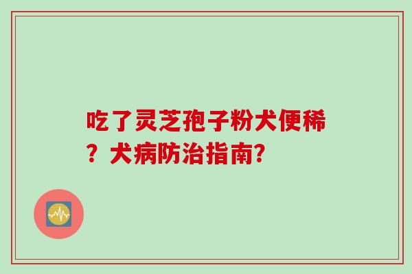 吃了灵芝孢子粉犬便稀？犬病防治指南？