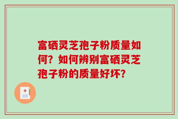 富硒灵芝孢子粉质量如何？如何辨别富硒灵芝孢子粉的质量好坏？