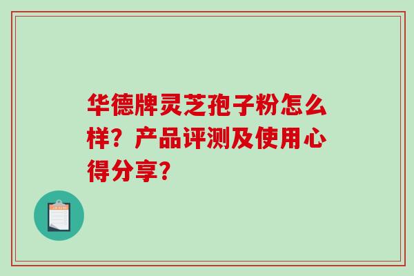 华德牌灵芝孢子粉怎么样？产品评测及使用心得分享？