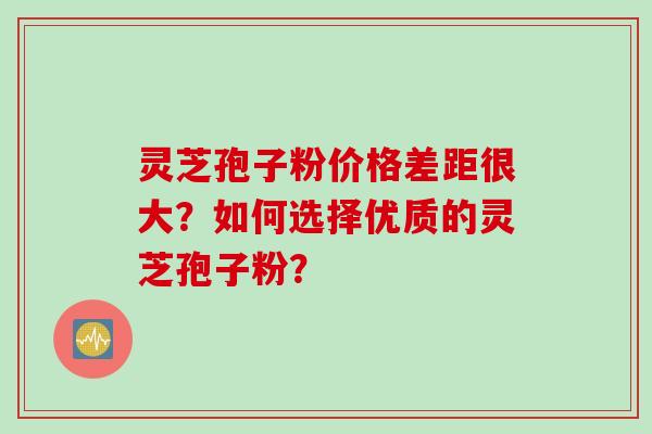 灵芝孢子粉价格差距很大？如何选择优质的灵芝孢子粉？