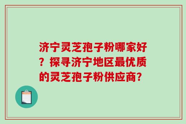 济宁灵芝孢子粉哪家好?探寻济宁地区优质的灵芝孢子粉供应商? 济宁灵芝孢子粉哪家好?探寻济宁地区优质的灵芝孢子粉供应商?