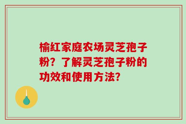 榆红家庭农场灵芝孢子粉？了解灵芝孢子粉的功效和使用方法？
