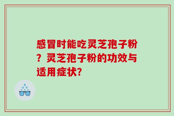 感冒时能吃灵芝孢子粉？灵芝孢子粉的功效与适用症状？