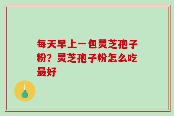 每天早上一包灵芝孢子粉？灵芝孢子粉怎么吃最好
