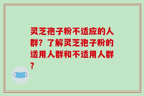 灵芝孢子粉不适应的人群？了解灵芝孢子粉的适用人群和不适用人群？