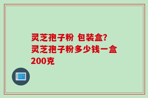 灵芝孢子粉 包装盒？灵芝孢子粉多少钱一盒200克