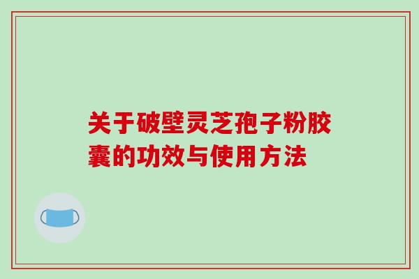 关于破壁灵芝孢子粉胶囊的功效与使用方法