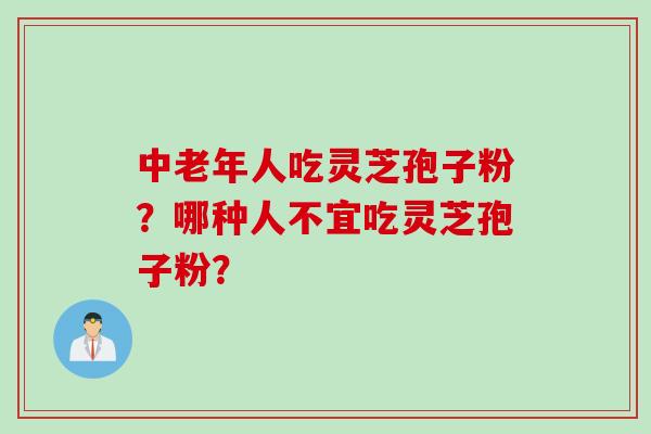 中老年人吃灵芝孢子粉？哪种人不宜吃灵芝孢子粉？