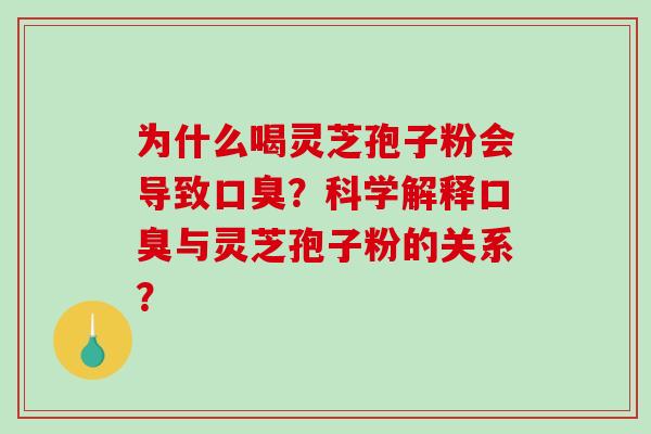 为什么喝灵芝孢子粉会导致口臭？科学解释口臭与灵芝孢子粉的关系？