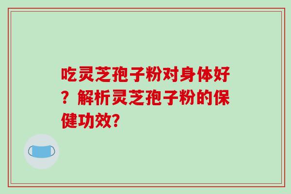 吃灵芝孢子粉对身体好？解析灵芝孢子粉的保健功效？