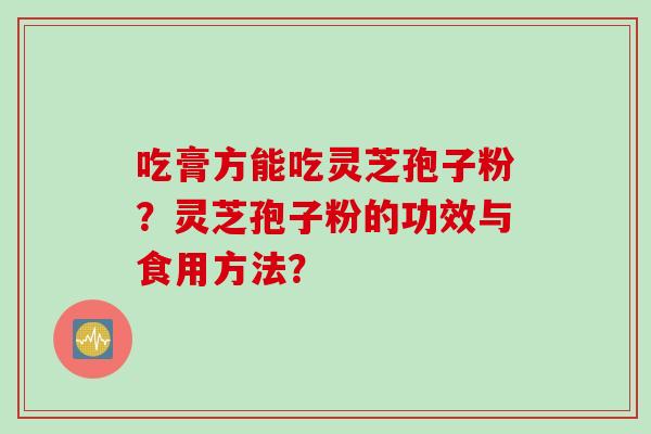 吃膏方能吃灵芝孢子粉？灵芝孢子粉的功效与食用方法？