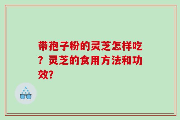 带孢子粉的灵芝怎样吃？灵芝的食用方法和功效？