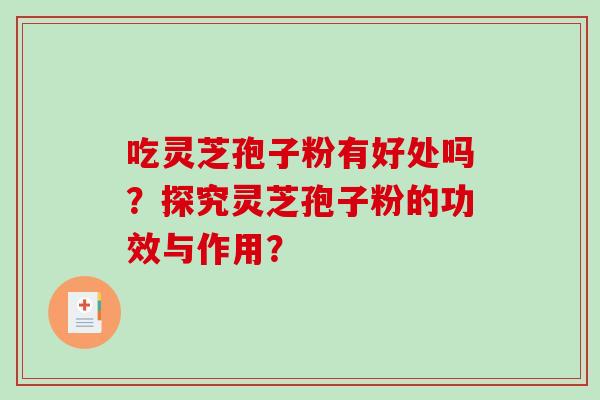 吃灵芝孢子粉有好处吗?探究灵芝孢子粉的功效与作用? 吃灵芝孢子粉有好处吗?探究灵芝孢子粉的功效与作用?