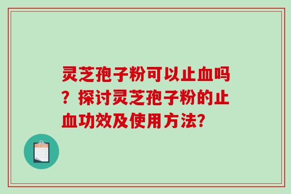 灵芝孢子粉可以止血吗？探讨灵芝孢子粉的止血功效及使用方法？