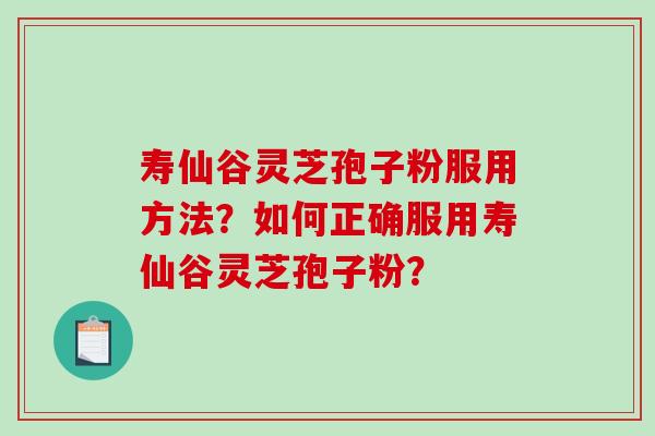 寿仙谷灵芝孢子粉服用方法？如何正确服用寿仙谷灵芝孢子粉？