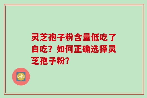 灵芝孢子粉含量低吃了白吃？如何正确选择灵芝孢子粉？