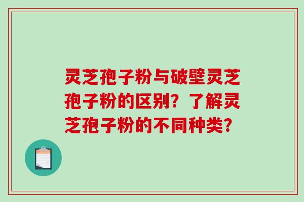 灵芝孢子粉与破壁灵芝孢子粉的区别？了解灵芝孢子粉的不同种类？