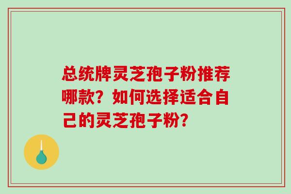 总统牌灵芝孢子粉推荐哪款？如何选择适合自己的灵芝孢子粉？