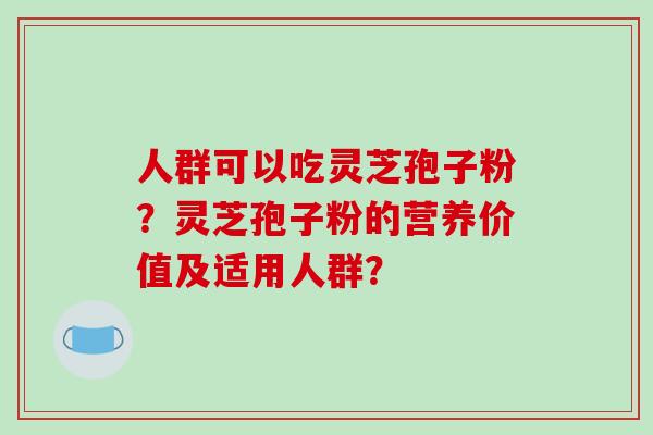 人群可以吃灵芝孢子粉？灵芝孢子粉的营养价值及适用人群？