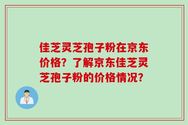 佳芝灵芝孢子粉在京东价格？了解京东佳芝灵芝孢子粉的价格情况？