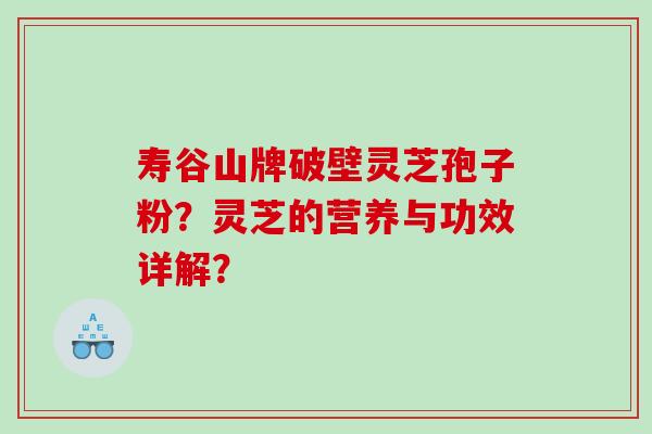 寿谷山牌破壁灵芝孢子粉？灵芝的营养与功效详解？