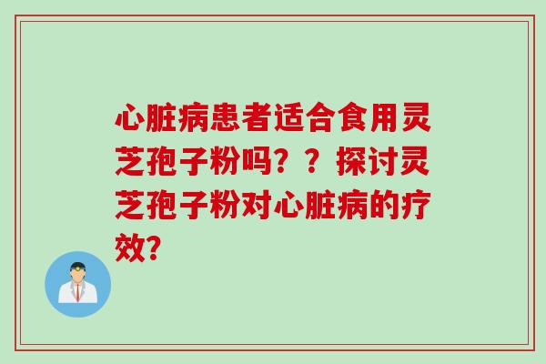 心脏病患者适合食用灵芝孢子粉吗？？探讨灵芝孢子粉对心脏病的疗效？