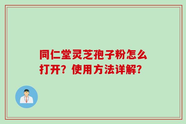 同仁堂灵芝孢子粉怎么打开？使用方法详解？