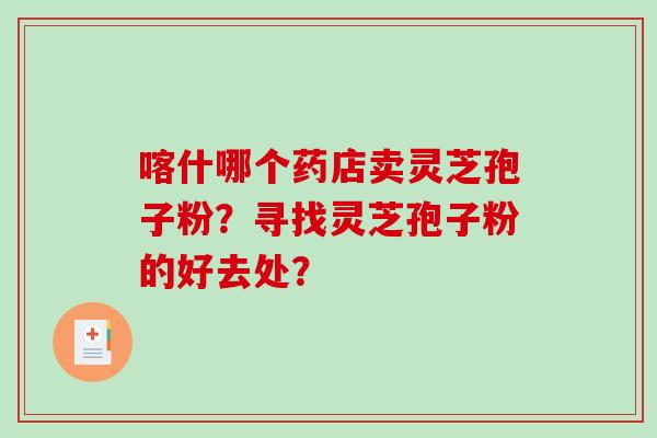 喀什哪个药店卖灵芝孢子粉？寻找灵芝孢子粉的好去处？