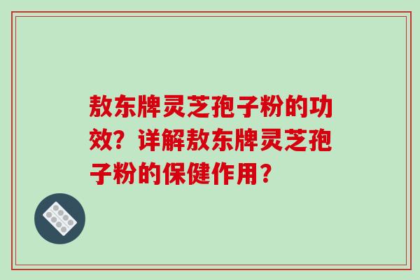敖东牌灵芝孢子粉的功效？详解敖东牌灵芝孢子粉的保健作用？