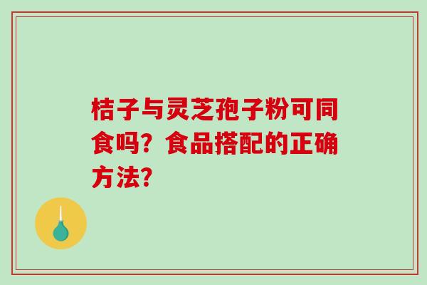 桔子与灵芝孢子粉可同食吗?食品搭配的正确方法? 桔子与灵芝孢子粉可同食吗?食品搭配的正确方法?
