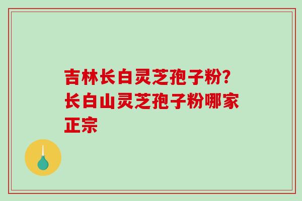 吉林长白灵芝孢子粉？长白山灵芝孢子粉哪家正宗