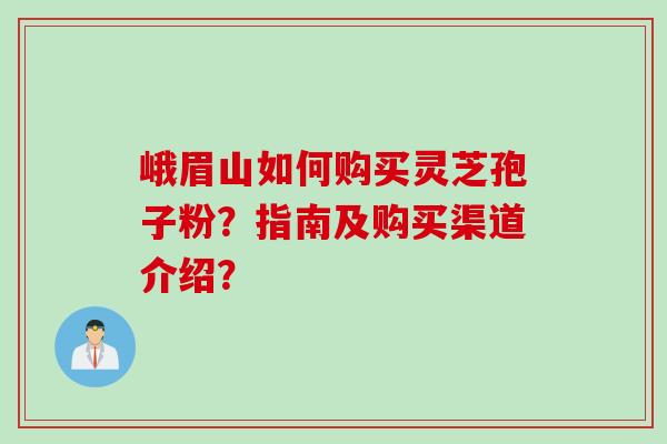 峨眉山如何购买灵芝孢子粉？指南及购买渠道介绍？