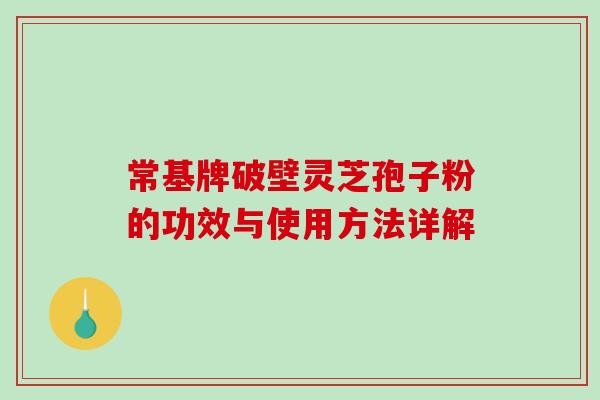 常基牌破壁灵芝孢子粉的功效与使用方法详解