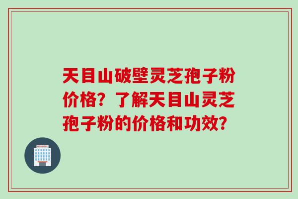 天目山破壁灵芝孢子粉价格？了解天目山灵芝孢子粉的价格和功效？