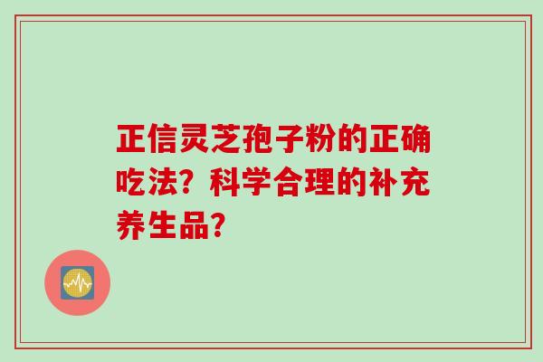 正信灵芝孢子粉的正确吃法？科学合理的补充养生品？
