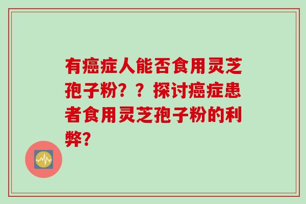 有癌症人能否食用灵芝孢子粉？？探讨癌症患者食用灵芝孢子粉的利弊？