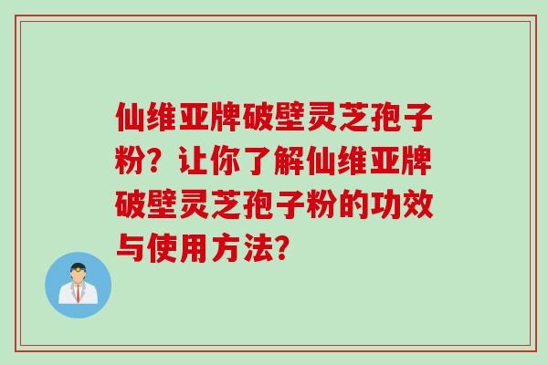 仙维亚牌破壁灵芝孢子粉？让你了解仙维亚牌破壁灵芝孢子粉的功效与使用方法？