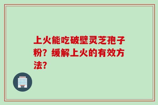 上火能吃破壁灵芝孢子粉？缓解上火的有效方法？