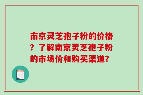 南京灵芝孢子粉的价格？了解南京灵芝孢子粉的市场价和购买渠道？
