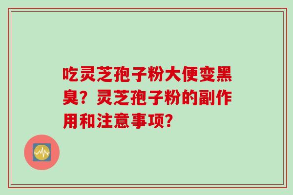 吃灵芝孢子粉大便变黑臭？灵芝孢子粉的副作用和注意事项？