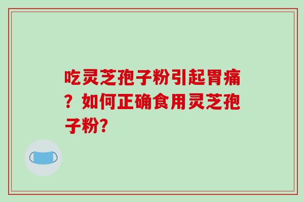 吃灵芝孢子粉引起胃痛？如何正确食用灵芝孢子粉？