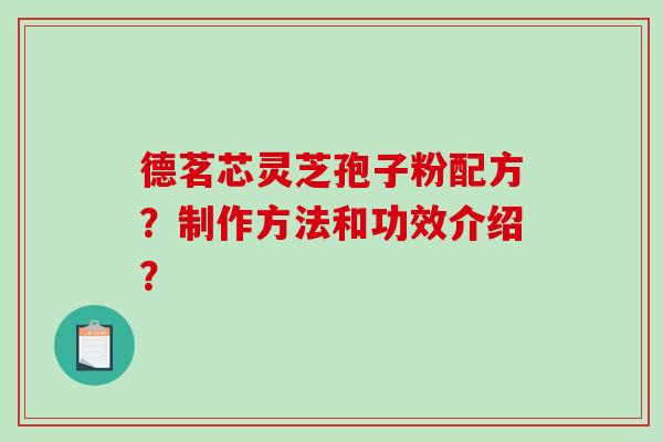 德茗芯灵芝孢子粉配方？制作方法和功效介绍？