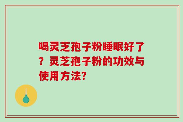 喝灵芝孢子粉睡眠好了？灵芝孢子粉的功效与使用方法？