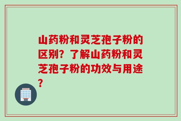 山药粉和灵芝孢子粉的区别？了解山药粉和灵芝孢子粉的功效与用途？