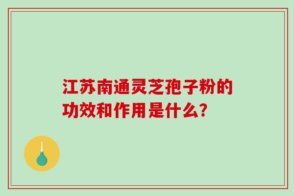 江苏南通灵芝孢子粉的功效和作用是什么？